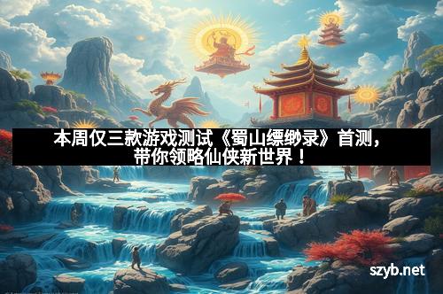本周仅三款游戏测试《蜀山缥缈录》首测，带你领略仙侠新世界！