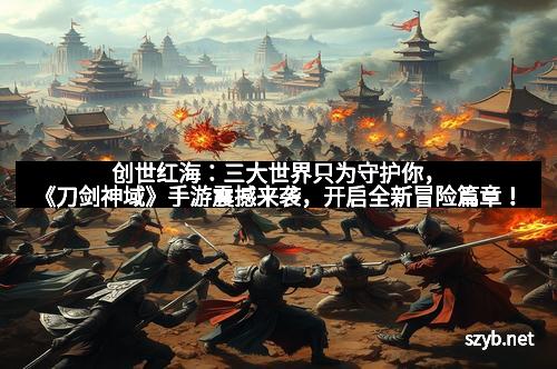 创世红海：三大世界只为守护你，《刀剑神域》手游震撼来袭，开启全新冒险篇章！